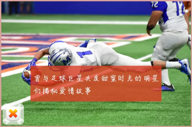 曾与足球巨星共度甜蜜时光的明星们揭秘爱情故事