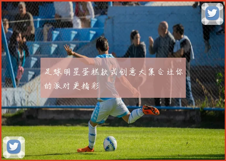 足球明星蛋糕款式创意大集合让你的派对更精彩