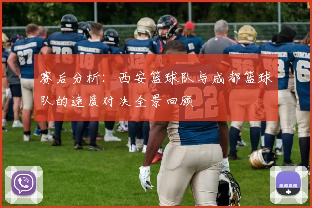 赛后分析：西安篮球队与成都篮球队的速度对决全景回顾