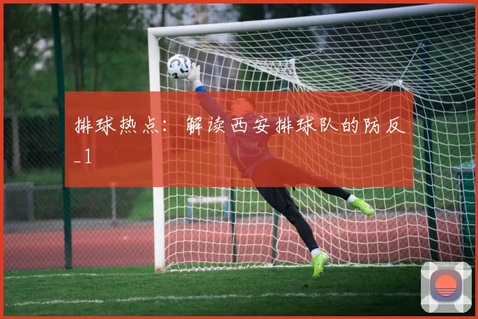 排球热点：解读西安排球队的防反_1