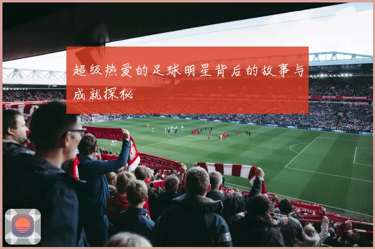 超级热爱的足球明星背后的故事与成就探秘