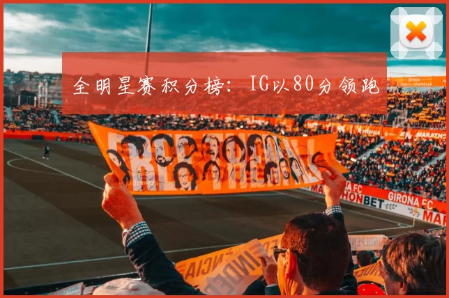 全明星赛积分榜：IG以80分领跑