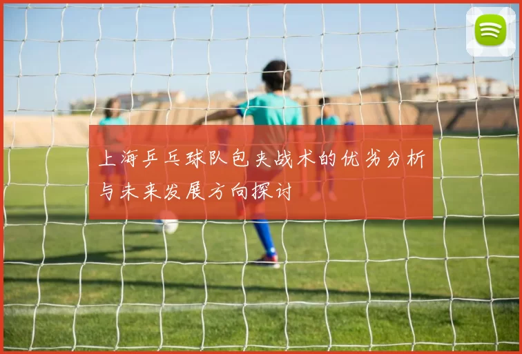 上海乒乓球队包夹战术的优劣分析与未来发展方向探讨