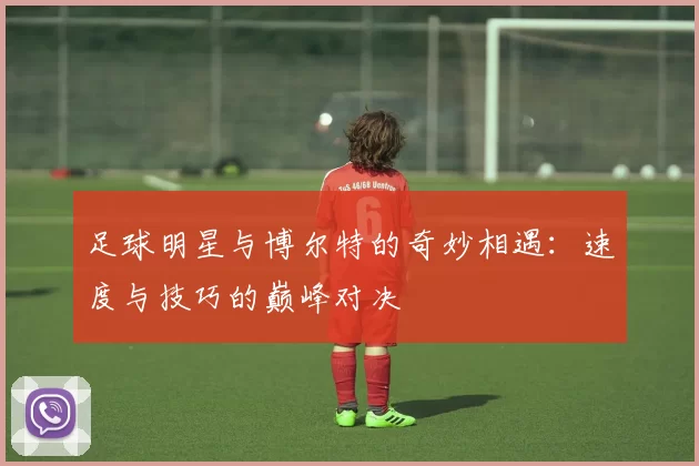 足球明星与博尔特的奇妙相遇：速度与技巧的巅峰对决