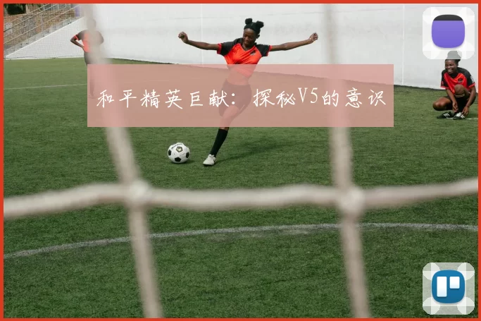 和平精英巨献：探秘V5的意识