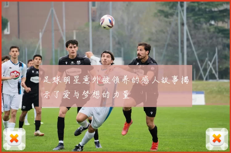 足球明星意外被领养的感人故事揭示了爱与梦想的力量