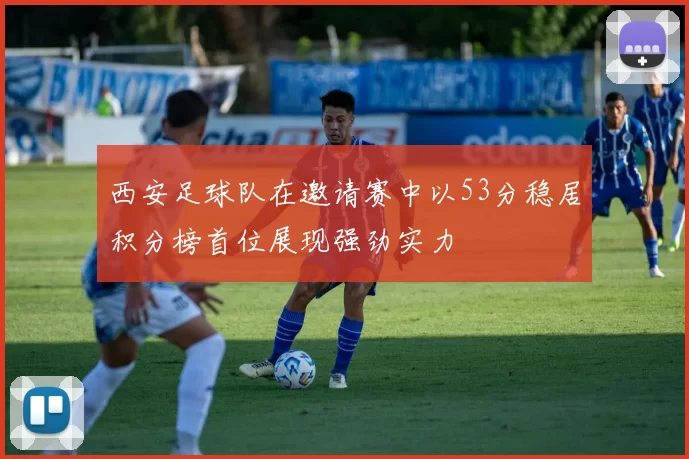 西安足球队在邀请赛中以53分稳居积分榜首位展现强劲实力