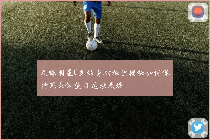 足球明星C罗的身材秘密揭秘如何保持完美体型与运动表现