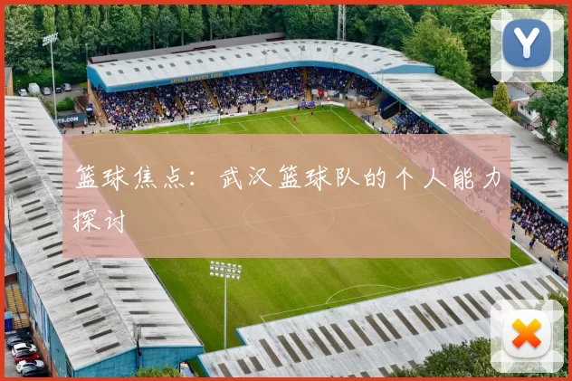 篮球焦点：武汉篮球队的个人能力探讨