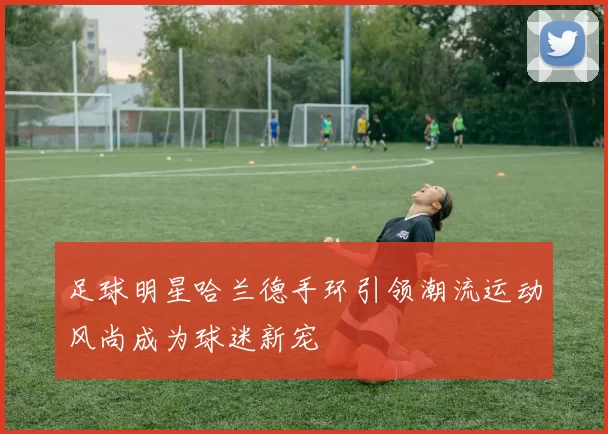 足球明星哈兰德手环引领潮流运动风尚成为球迷新宠